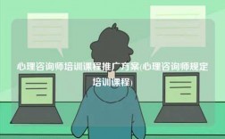 心理咨詢師培訓(xùn)課程推廣方案(心理咨詢師規(guī)定培訓(xùn)課程)