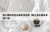 電工操作證怎么報名考試快（網(wǎng)上怎么報名考電工證）