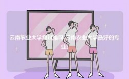 云南農業大學復試難嗎(云南農業大學最好的專業)