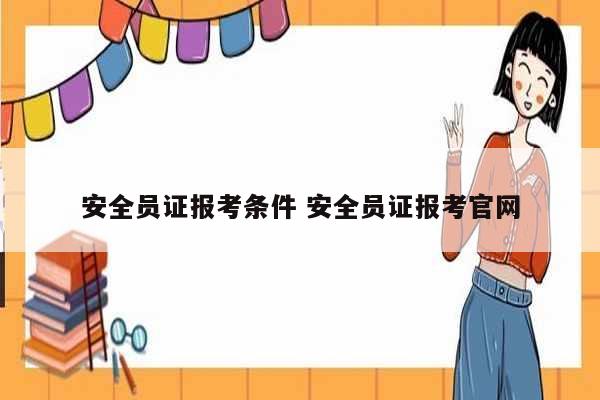 安全員證報考條件 安全員證報考官網-圖1