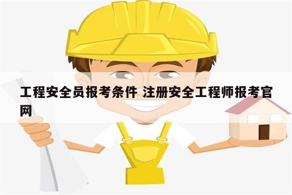 工程安全員報(bào)考條件 注冊(cè)安全工程師報(bào)考官網(wǎng)-圖1