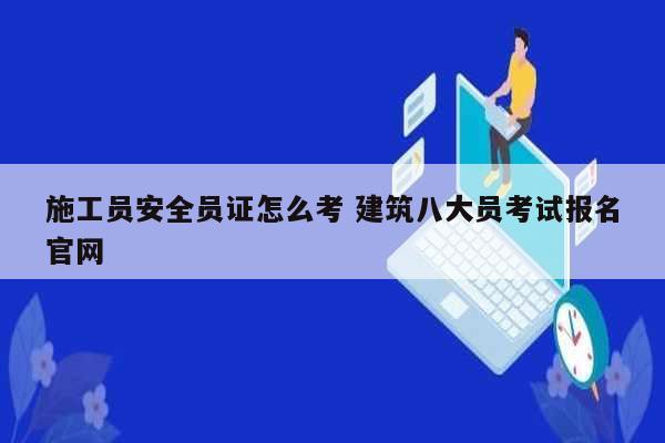 施工員安全員證怎么考 建筑八大員考試報名官網(wǎng)-圖1