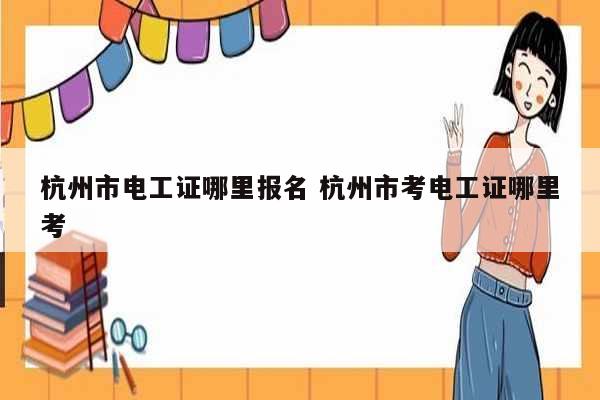 杭州市電工證哪里報(bào)名 杭州市考電工證哪里考-圖1