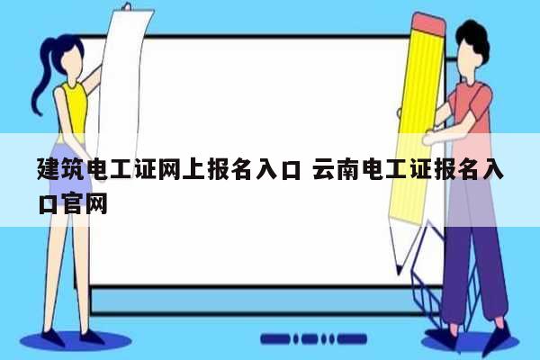 建筑電工證網(wǎng)上報名入口 云南電工證報名入口官網(wǎng)-圖1