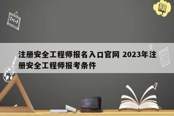 注冊安全工程師報(bào)名入口官網(wǎng) 2023年注冊安全工程師報(bào)考條件-圖1