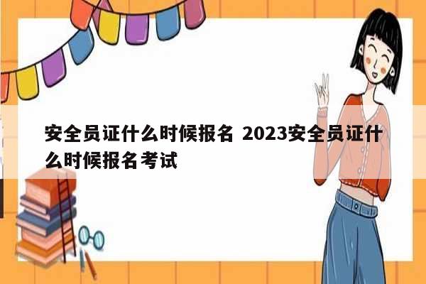 安全員證什么時(shí)候報(bào)名 2023安全員證什么時(shí)候報(bào)名考試-圖1
