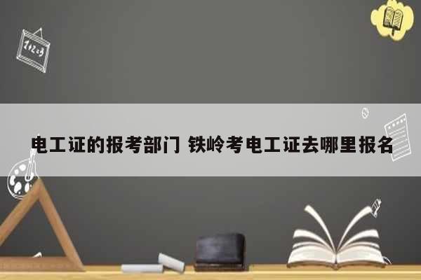 電工證的報(bào)考部門 鐵嶺考電工證去哪里報(bào)名-圖1