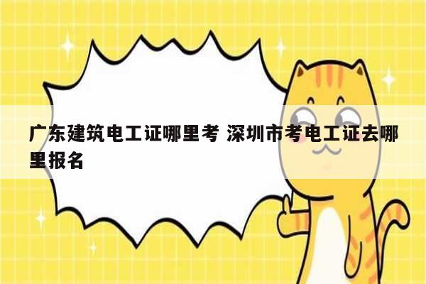 廣東建筑電工證哪里考 深圳市考電工證去哪里報(bào)名-圖1