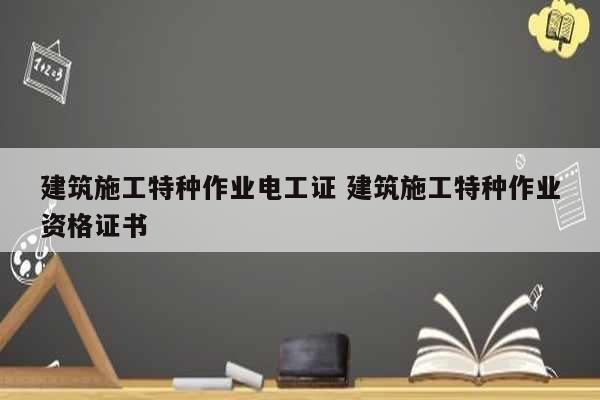 建筑施工特種作業(yè)電工證 建筑施工特種作業(yè)資格證書-圖1