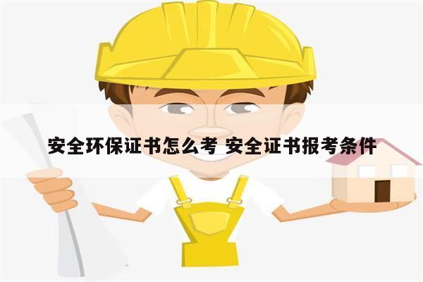 安全環保證書怎么考 安全證書報考條件-圖1