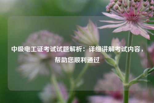 中級(jí)電工證考試試題解析：詳細(xì)講解考試內(nèi)容，幫助您順利通過(guò)-圖1