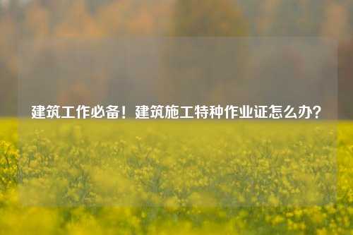 建筑工作必備！建筑施工特種作業證怎么辦？-圖1