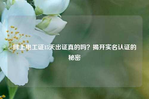 網(wǎng)上電工證15天出證真的嗎？揭開(kāi)實(shí)名認(rèn)證的秘密-圖1