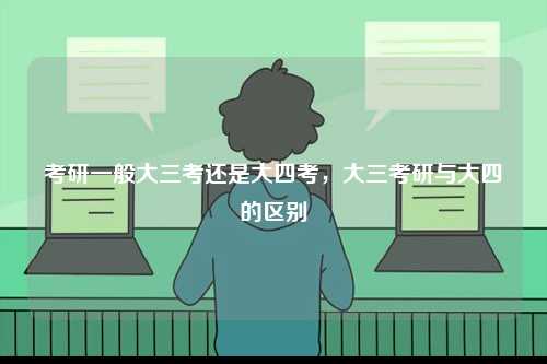 考研一般大三考還是大四考，大三考研與大四的區別-圖1