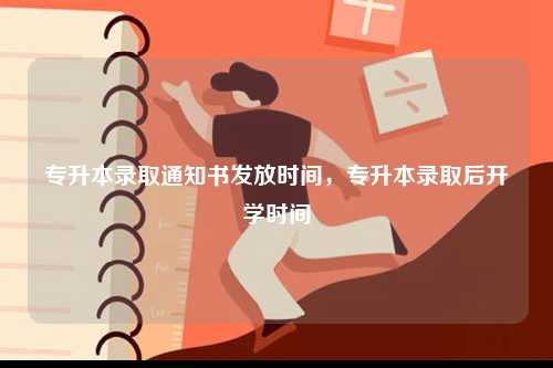 專升本錄取通知書發(fā)放時(shí)間，專升本錄取后開學(xué)時(shí)間-圖1