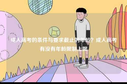 成人高考的條件與要求截止的年齡？成人高考有沒有年齡限制上限-圖1