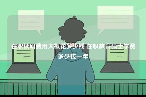 在職讀研費(fèi)用大概花多少錢 在職教育碩士學(xué)費(fèi)多少錢一年-圖1