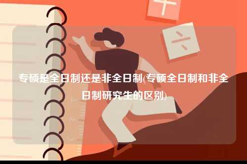 專碩是全日制還是非全日制(專碩全日制和非全日制研究生的區(qū)別)-圖1