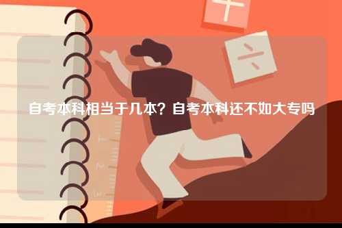 自考本科相當(dāng)于幾本？自考本科還不如大專嗎-圖1
