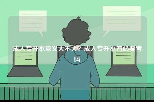 成人專升本意義大不大？成人專升本有必要考嗎-圖1