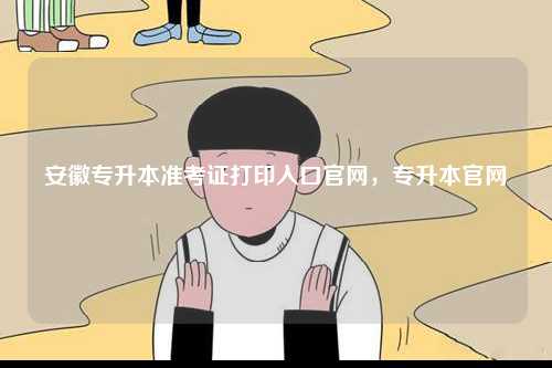 安徽專升本準考證打印入口官網，專升本官網-圖1