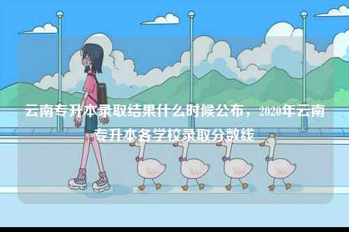 云南專升本錄取結果什么時候公布，2020年云南專升本各學校錄取分數線-圖1