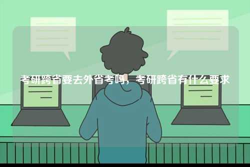 考研跨省要去外省考嗎，考研跨省有什么要求-圖1