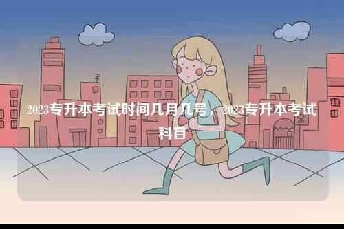 2023專升本考試時(shí)間幾月幾號(hào)，2023專升本考試科目-圖1
