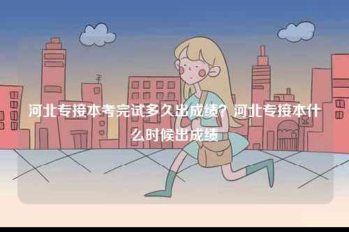 河北專接本考完試多久出成績？河北專接本什么時(shí)候出成績-圖1