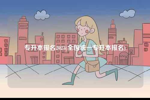 專升本報名2023(全國統一專升本報名)-圖1
