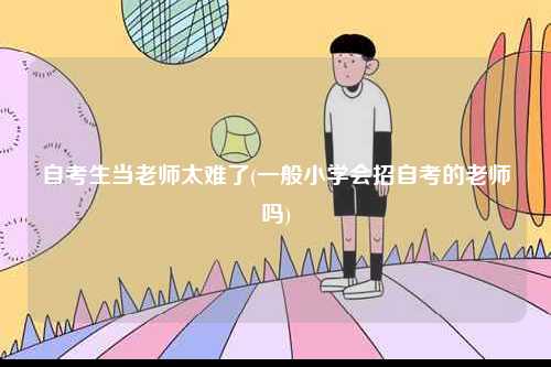 自考生當(dāng)老師太難了(一般小學(xué)會招自考的老師嗎)-圖1