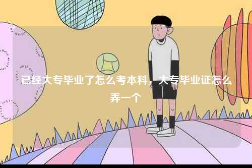 已經(jīng)大專畢業(yè)了怎么考本科，大專畢業(yè)證怎么弄一個(gè)-圖1