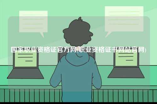 國家職業(yè)資格證官方網(wǎng)(職業(yè)資格證書網(wǎng)站官網(wǎng))-圖1