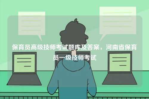保育員高級技師考試題庫及答案，河南省保育員一級技師考試-圖1