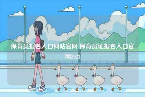 保育員報(bào)名入口網(wǎng)站官網(wǎng) 保育員證報(bào)名入口官網(wǎng)2023-圖1