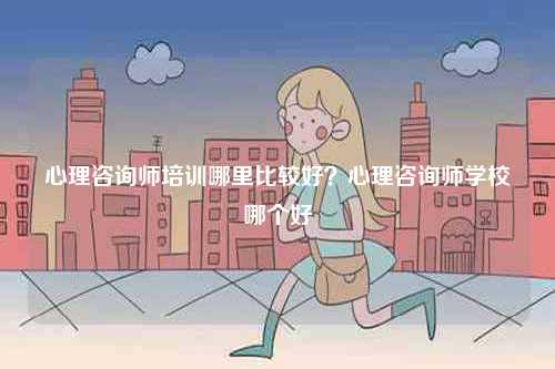心理咨詢師培訓(xùn)哪里比較好？心理咨詢師學(xué)校哪個好-圖1