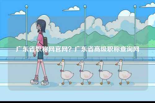 廣東省職稱網(wǎng)官網(wǎng)？廣東省高級職稱查詢網(wǎng)-圖1