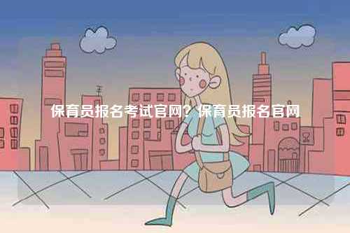 保育員報名考試官網(wǎng)？保育員報名官網(wǎng)-圖1