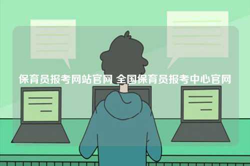 保育員報(bào)考網(wǎng)站官網(wǎng) 全國(guó)保育員報(bào)考中心官網(wǎng)-圖1
