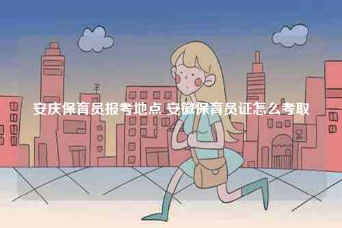 安慶保育員報(bào)考地點(diǎn) 安徽保育員證怎么考取-圖1
