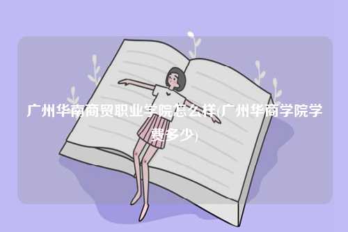 廣州華南商貿職業學院怎么樣(廣州華商學院學費多少)-圖1