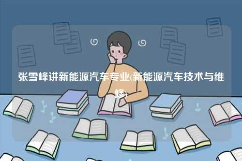 張雪峰講新能源汽車專業(yè)(新能源汽車技術(shù)與維修)-圖1
