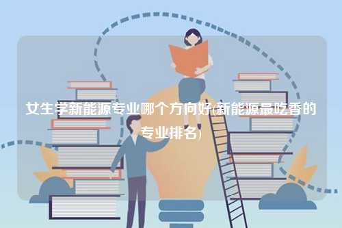 女生學(xué)新能源專(zhuān)業(yè)哪個(gè)方向好(新能源最吃香的專(zhuān)業(yè)排名)-圖1