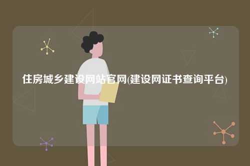 住房城鄉建設網站官網(建設網證書查詢平臺)-圖1