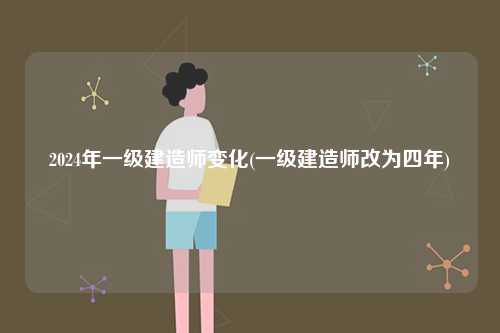 2024年一級(jí)建造師變化(一級(jí)建造師改為四年)-圖1