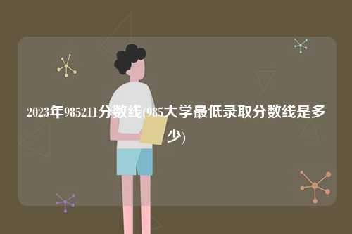 2023年985211分數線(985大學最低錄取分數線是多少)-圖1