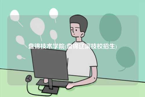 盤錦技術(shù)學(xué)院(盤錦遼濱技校招生)-圖1