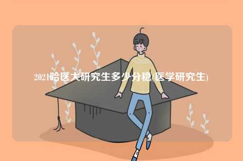 2021哈醫大研究生多少分穩(醫學研究生)-圖1