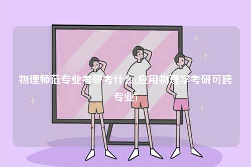 物理師范專業考研考什么(應用物理學考研可跨專業)-圖1