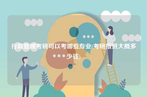 行政管理考研可以考哪些專業(yè)(考研報(bào)班大概多少錢)-圖1